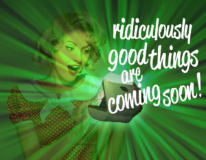 "Ridiculously good things are coming soon..."